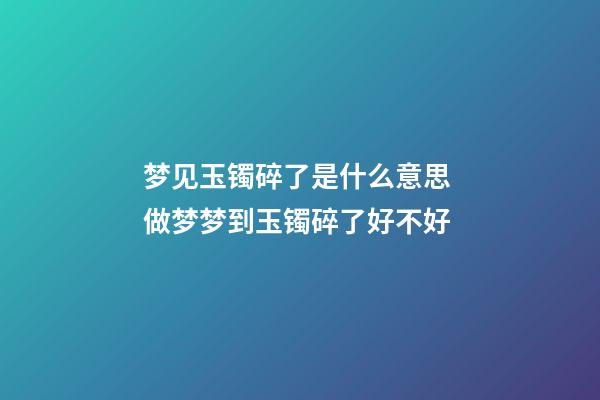 梦见玉镯碎了是什么意思 做梦梦到玉镯碎了好不好